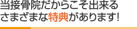 当接骨院だからこそ出来るさまざまな特典があります!